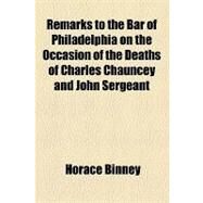 Remarks to the Bar of Philadelphia on the Occasion of the Deaths of Charles Chauncey and John Sergeant by Binney, Horace; Philadelphia Bar Association, 9781154539400