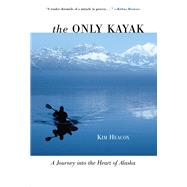The Only Kayak A Journey Into The Heart Of Alaska by Heacox, Kim, 9781493049400