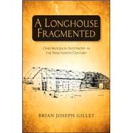 A Longhouse Fragmented: Ohio Iroquois Autonomy in the Nineteenth Century by Gilley, Brian Joseph, 9781438449401