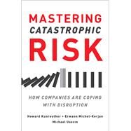 Mastering Catastrophic Risk How Companies Are Coping with Disruption by Kunreuther, Howard; Useem, Michael, 9780190499402