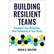 Building Resilient Teams How to Transform Your Workplace, Your Community and Your World by Molitor, Brian, 9781578269402