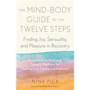 The Mind-Body Guide to the Twelve Steps Finding Joy, Sensuality, and Pleasure in Recovery--Integrative spiritual and somatic practices for healing from trauma and addiction by Pick, Nina; Shapiro, Rami, 9781623179403