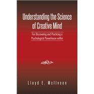 Understanding the Science of Creative Mind: For Discovering and Practicing a Psychological Powerhouse Within by McIlveen, Lloyd E., 9781490729404