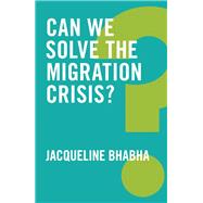 Can We Solve the Migration Crisis? by Bhabha, Jacqueline, 9781509519408