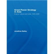 Great Power Strategy in Asia: Empire, Culture and Trade, 1905-2005 by Bailey, Jonathan, 9780203969410