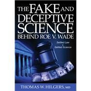 The Fake and Deceptive Science Behind Roe V. Wade Settled Law? vs. Settled Science? by Hilgers, Thomas W., 9780825309410