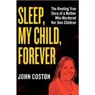 Sleep, My Child, Forever The Riveting True Story of a Mother Who Murdered Her Own Children by Coston, John, 9781504049412