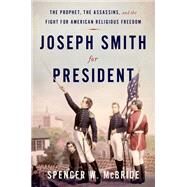 Joseph Smith for President The Prophet, the Assassins, and the Fight for American Religious Freedom by McBride, Spencer W., 9780190909413
