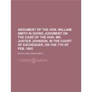 Argument of the Hon. William Smith in Giving Judgment on the Case of the Hon. Mr. Justice Johnson, in the Court of Exchequer, on the 7th of Feb. 1805 by Smith, William Cusack, 9780217269414