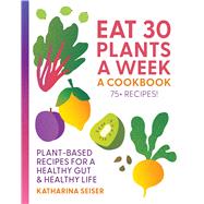 Eat 30 Plants a Week: A Cookbook Plant-Based Recipes for a Healthy Gut & Healthy Life - 75+ Recipes! by Seiser, Katharina, 9781577159414