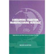 Consuming Tradition, Manufacturing Heritage: Global Norms and Urban Forms in the Age of Tourism by AlSayyad; Nezar, 9780415239417