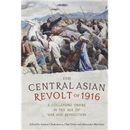 The Central Asian Revolt of 1916 A collapsing empire in the age of war and revolution by Chokobaeva, Aminat; Drieu, Clo; Morrisonis, Alexander, 9781526129420
