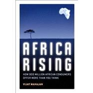 Africa Rising : How 900 Million African Consumers Offer More Than You Think by Mahajan, Vijay, 9780132339421