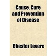Cause, Cure and Prevention of Disease by Levere, Chester, 9781154469424