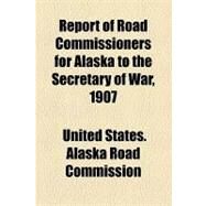 Report of Road Commissioners for Alaska to the Secretary of War, 1907 by United States Army Corps of Engineers, 9781154529425