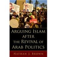 Arguing Islam after the Revival of Arab Politics by Brown, Nathan J., 9780190619428