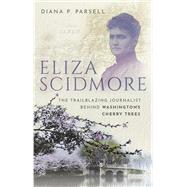 Eliza Scidmore The Trailblazing Journalist Behind Washington's Cherry Trees by Parsell, Diana P., 9780198869429