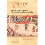Bonds of Civility: Aesthetic Networks and the Political Origins of Japanese Culture by Eiko Ikegami, 9780521809429