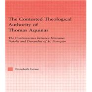 The Contested Theological Authority of Thomas Aquinas: The Controversies Between Hervaeus Natalis and Durandus of St. Pourcain, 1307-1323 by Lowe,Elizabeth, 9780415869430