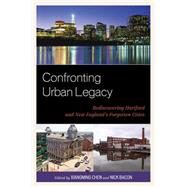 Confronting Urban Legacy Rediscovering Hartford and New England's Forgotten Cities by Chen, Xiangming; Bacon, Nick; Walsh, Andrew; Simmons, Louise; Bauer, Janet; McKee, Clyde; Barber, Llana; Condon, Tom; Dougherty, Jack; Gomes, James R.; Moser, Ezra; Rojas, Jason; Sacks, Michael; Shemo, John; Wray, Lyle, 9780739149430