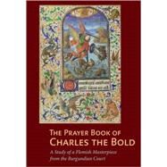 The Prayer Book of Charles the Bold; A Study of a Flemish Masterpiece from the Burgundian Court by Antione De Schryver; Thomas Kren, 9780892369430