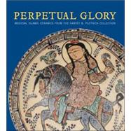 Perpetual Glory : Medieval Islamic Ceramics from the Harvey B. Plotnick Collection by Oya Pancaroglu; With transcriptions and translations by Manijeh Bayani, 9780300119435