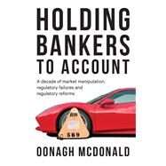 Holding bankers to account A decade of market manipulation, regulatory failures and regulatory reforms by McDonald CBE, Oonagh, 9781526119438