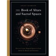 The Book of Altars and Sacred Spaces How to Create Magical Spaces in Your Home for Ritual and Intention by Kiernan, Anjou, 9781592339440