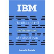 IBM The Rise and Fall and Reinvention of a Global Icon by Cortada, James W., 9780262039444