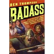 Badass: A Relentless Onslaught of the Toughest Warlords, Vikings, Samurai, Pirates, Gunfighters, and Military Commanders to Ever Live by Thompson, Ben, 9780061749445