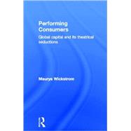 Performing Consumers: Global Capital and its Theatrical Seductions by WICKSTROM; Maurya, 9780415339445