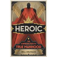 Heroic The Surprising Path to True Manhood by Delvaux, Bill, 9781535939447