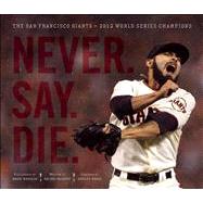 Never. Say. Die. The 2012 World Championship San Francisco Giants by Murphy, Brian; Mangin, Brad; Romo, Sergio, 9781937359447