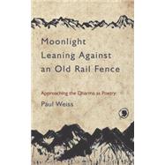 Moonlight Leaning Against an Old Rail Fence Approaching the Dharma as Poetry by Weiss, Paul, 9781583949450