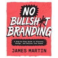 No Bullsh*t Branding A Step-by-Step Guide to Discover, Design, and Deliver Your Brand by Martin, James, 9781577159452