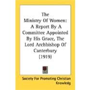 Ministry of Women : A Report by A Committee Appointed by His Grace, the Lord Archbishop of Canterbury (1919) by Society for Promoting Christian Knowledg, 9780548779453