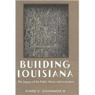 Building Louisiana : The Legacy of the Public Works Administration by Leighninger, Robert D., Jr., 9781578069453