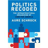 Politics Recoded The Infrastructural Organizing of Code for America by Schrock, Aure, 9780262549455