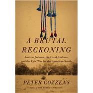 A Brutal Reckoning Andrew Jackson, the Creek Indians, and the Epic War for the American South by Cozzens, Peter, 9780525659457