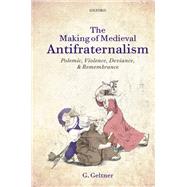 The Making of Medieval Antifraternalism Polemic, Violence, Deviance, and Remembrance by Geltner, G., 9780199639458