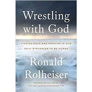 Wrestling with God: Finding Hope and Meaning in Our Daily Struggles to Be Human by Rolheiser, Ronald, 9780804139458