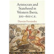 Aristocrats and Statehood in Western Iberia, 300-600 C.e. by Fernandez, Damian, 9780812249460