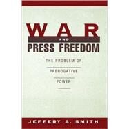 War and Press Freedom The Problem of Prerogative Power by Smith, Jeffery A., 9780195099461