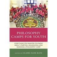 Philosophy Camps for Youth Everything You Wanted to Know about Starting, Organizing, and Running a Philosophy Camp by Katz, Claire Elise; Wartenberg, Thomas E., 9781475859461