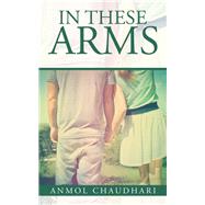 In These Arms by Chaudhari, Anmol, 9781482859461
