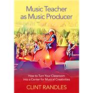 Music Teacher as Music Producer How to Turn Your Classroom into a Center for Musical Creativities by Randles, Clint, 9780197519462