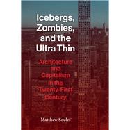 Icebergs, Zombies, and the Ultra-Thin Architecture and Capitalism in the 21st Century by Soules, Matthew, 9781616899462