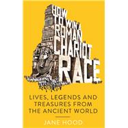How to Win a Roman Chariot Race Lives, Legends and Treasures from the Ancient World by Hood, Jane, 9781848319462