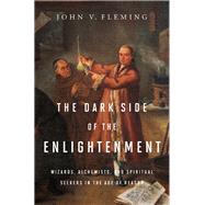 The Dark Side of the Enlightenment Wizards, Alchemists, and Spiritual Seekers in the Age of Reason by Fleming, John V., 9780393079463