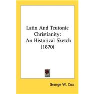 Latin and Teutonic Christianity : An Historical Sketch (1870) by Cox, George W., 9780548749463